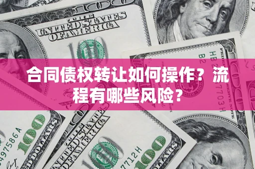 武汉合同债权转让如何操作？流程有哪些风险？