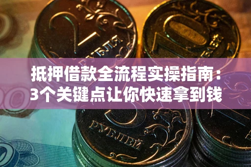 武汉抵押借款全流程实操指南：3个关键点让你快速拿到钱