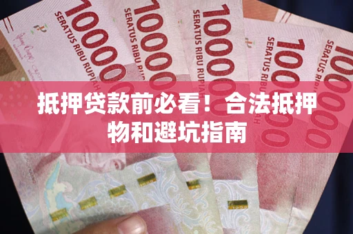 武汉抵押贷款前必看！合法抵押物和避坑指南
