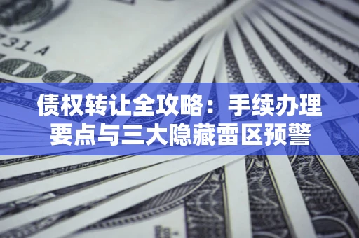 武汉债权转让全攻略：手续办理要点与三大隐藏雷区预警