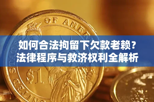 武汉如何合法拘留下欠款老赖？法律程序与救济权利全解析