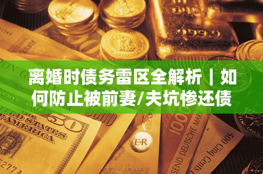 武汉离婚时债务雷区全解析｜如何防止被前妻/夫坑惨还债？