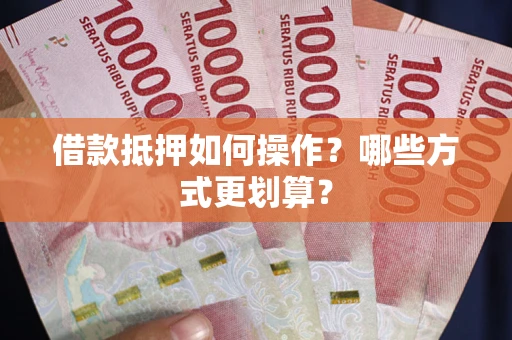 武汉借款抵押如何操作？哪些方式更划算？