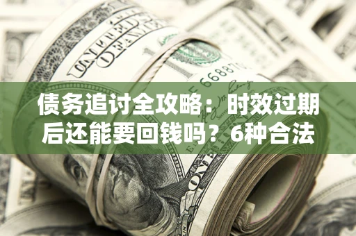 武汉债务追讨全攻略：时效过期后还能要回钱吗？6种合法手段助你维权