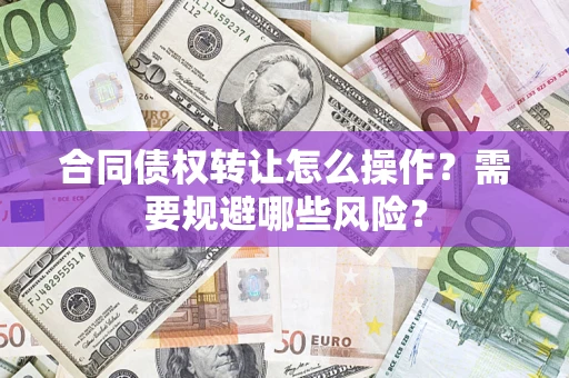 武汉合同债权转让怎么操作？需要规避哪些风险？