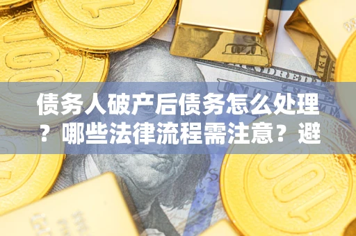 武汉债务人破产后债务怎么处理？哪些法律流程需注意？避免踩坑指南