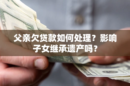 武汉父亲欠贷款如何处理?影响子女继承遗产吗? 武汉父亲欠贷款如何处理?影响子女继承遗产吗?