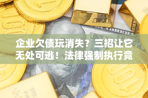 武汉企业欠债玩消失？三招让它无处可逃！法律强制执行竟比讨债公司还狠？