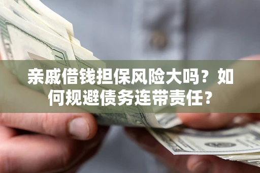 武汉亲戚借钱担保风险大吗？如何规避债务连带责任？